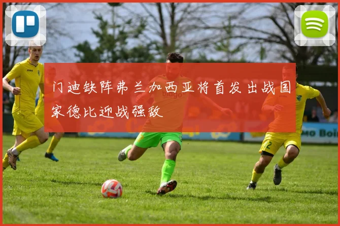 门迪缺阵弗兰加西亚将首发出战国家德比迎战强敌