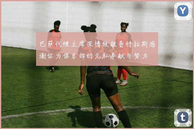巴萨代理主席深情致敬普特拉斯感谢你为俱乐部的无私奉献与努力