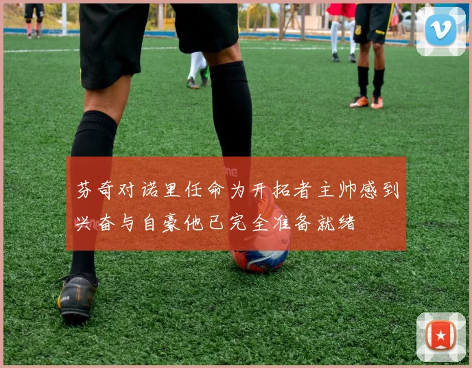 芬奇对诺里任命为开拓者主帅感到兴奋与自豪他已完全准备就绪