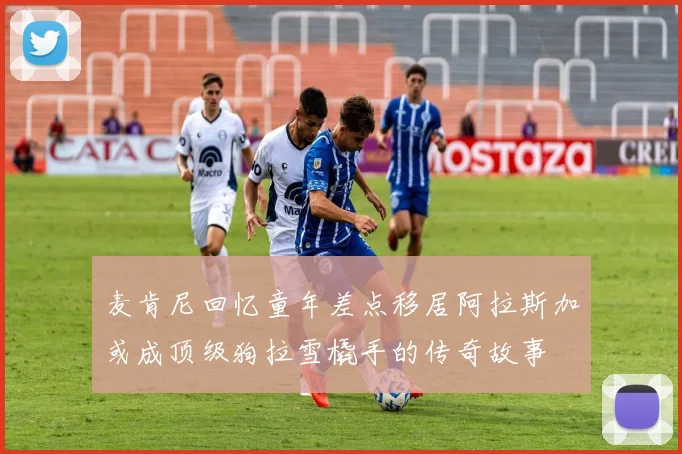麦肯尼回忆童年差点移居阿拉斯加或成顶级狗拉雪橇手的传奇故事