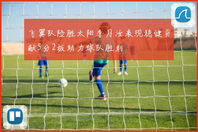 飞翼队险胜太阳李月汝表现稳健贡献5分2板助力球队胜利