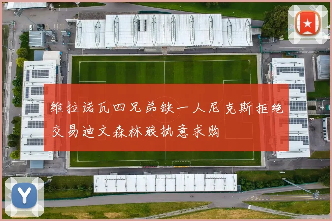 维拉诺瓦四兄弟缺一人尼克斯拒绝交易迪文森林狼执意求购