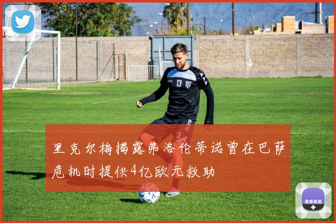 里克尔梅揭露弗洛伦蒂诺曾在巴萨危机时提供4亿欧元救助