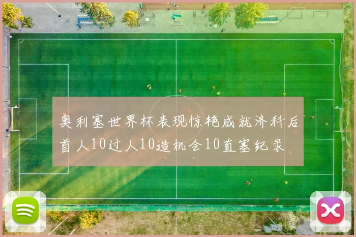 奥利塞世界杯表现惊艳成就济科后首人10过人10造机会10直塞纪录