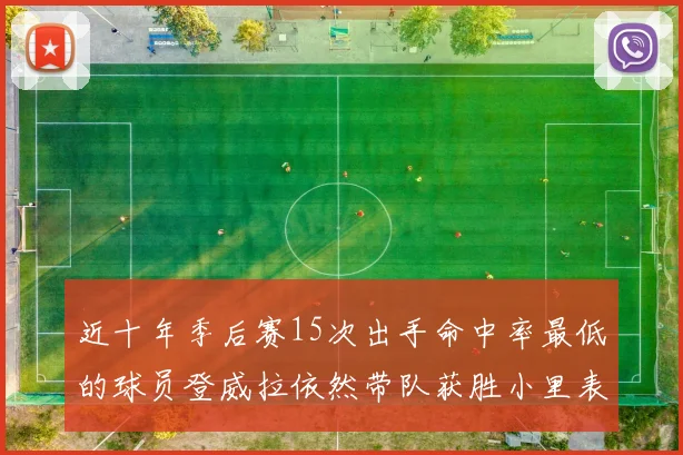 近十年季后赛15次出手命中率最低的球员登威拉依然带队获胜小里表现低迷仅得三分