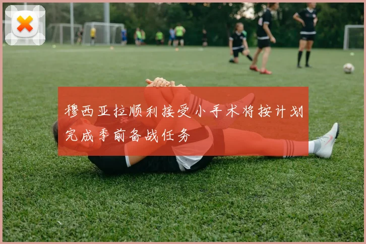 穆西亚拉顺利接受小手术将按计划完成季前备战任务