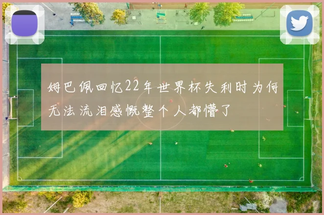 姆巴佩回忆22年世界杯失利时为何无法流泪感慨整个人都懵了