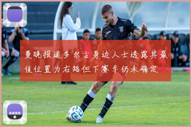 曼晚报道多尔古身边人士透露其最佳位置为右路但下赛季仍未确定