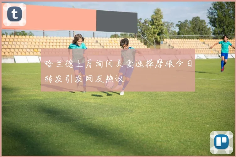 哈兰德上月询问美食选择摩根今日转发引发网友热议